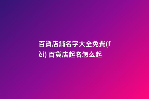 百貨店鋪名字大全免費(fèi) 百貨店起名怎么起